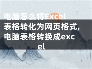 電腦怎么將Excel表格轉(zhuǎn)化為網(wǎng)頁格式,電腦表格轉(zhuǎn)換成excel