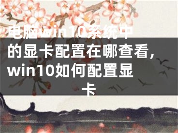 電腦win10系統(tǒng)中的顯卡配置在哪查看,win10如何配置顯卡