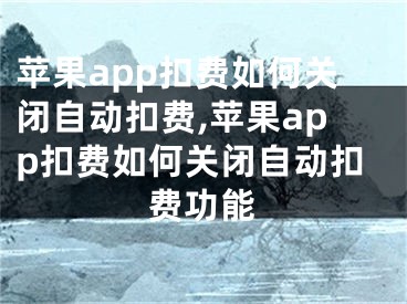 蘋果app扣費如何關(guān)閉自動扣費,蘋果app扣費如何關(guān)閉自動扣費功能