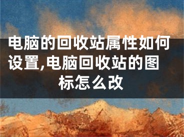 電腦的回收站屬性如何設(shè)置,電腦回收站的圖標(biāo)怎么改