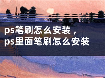 ps筆刷怎么安裝 ,ps里面筆刷怎么安裝