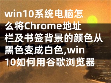 win10系統(tǒng)電腦怎么將Chrome地址欄及書(shū)簽背景的顏色從黑色變成白色,win10如何用谷歌瀏覽器