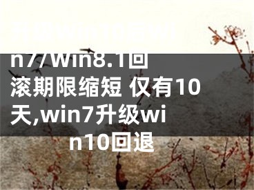 升級(jí)Win10后Win7/Win8.1回滾期限縮短 僅有10天,win7升級(jí)win10回退