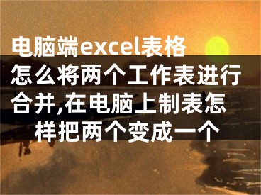 電腦端excel表格怎么將兩個(gè)工作表進(jìn)行合并,在電腦上制表怎樣把兩個(gè)變成一個(gè)