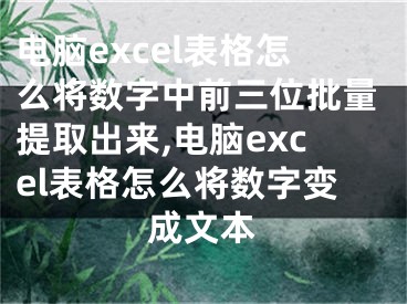 電腦excel表格怎么將數(shù)字中前三位批量提取出來,電腦excel表格怎么將數(shù)字變成文本