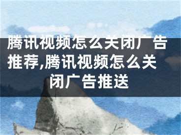 騰訊視頻怎么關閉廣告推薦,騰訊視頻怎么關閉廣告推送