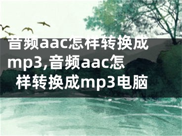 音頻aac怎樣轉(zhuǎn)換成mp3,音頻aac怎樣轉(zhuǎn)換成mp3電腦