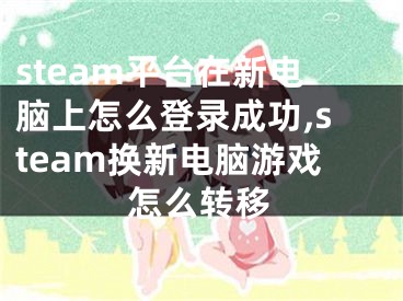 steam平臺(tái)在新電腦上怎么登錄成功,steam換新電腦游戲怎么轉(zhuǎn)移