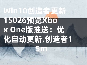 Win10創(chuàng)造者更新15026預(yù)覽Xbox One版推送：優(yōu)化自動更新,創(chuàng)造者15m