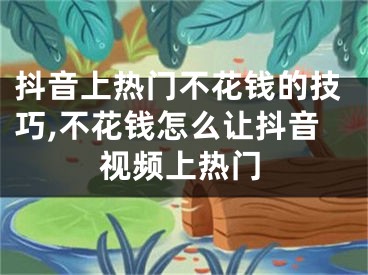 抖音上熱門不花錢的技巧,不花錢怎么讓抖音視頻上熱門