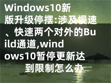 Windows10新版升級(jí)停擺:涉及慢速、快速兩個(gè)對(duì)外的Build通道,windows10暫停更新達(dá)到限制怎么辦