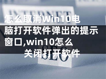 怎么取消Win10電腦打開軟件彈出的提示窗口,win10怎么關(guān)閉打開軟件