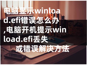 電腦顯示winload.efi錯(cuò)誤怎么辦,電腦開(kāi)機(jī)提示winload.efi丟失或錯(cuò)誤解決方法