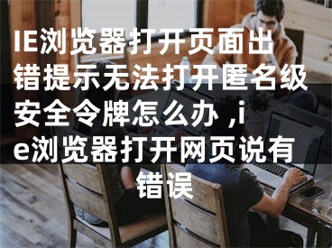 IE瀏覽器打開頁面出錯(cuò)提示無法打開匿名級(jí)安全令牌怎么辦 ,ie瀏覽器打開網(wǎng)頁說有錯(cuò)誤