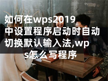 如何在wps2019中設(shè)置程序啟動(dòng)時(shí)自動(dòng)切換默認(rèn)輸入法,wps怎么寫程序