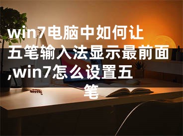 win7電腦中如何讓五筆輸入法顯示最前面,win7怎么設(shè)置五筆