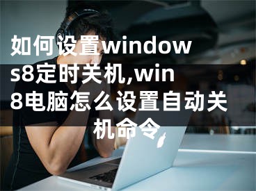 如何設(shè)置windows8定時(shí)關(guān)機(jī),win8電腦怎么設(shè)置自動(dòng)關(guān)機(jī)命令