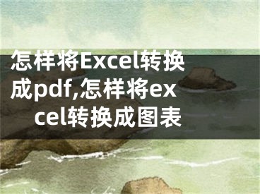 怎樣將Excel轉(zhuǎn)換成pdf,怎樣將excel轉(zhuǎn)換成圖表