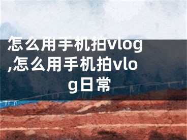 怎么用手機拍vlog,怎么用手機拍vlog日常