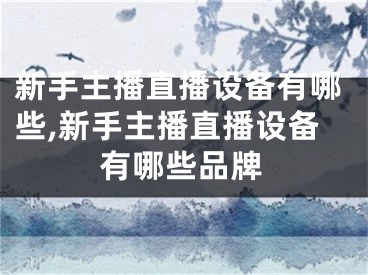 新手主播直播設(shè)備有哪些,新手主播直播設(shè)備有哪些品牌