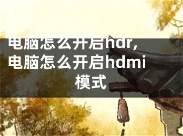 電腦怎么開(kāi)啟hdr,電腦怎么開(kāi)啟hdmi模式