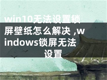 win10無法設(shè)置鎖屏壁紙怎么解決 ,windows鎖屏無法設(shè)置