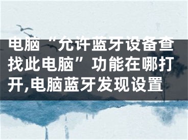 電腦“允許藍牙設(shè)備查找此電腦”功能在哪打開,電腦藍牙發(fā)現(xiàn)設(shè)置