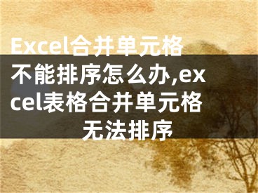 Excel合并單元格不能排序怎么辦,excel表格合并單元格無(wú)法排序