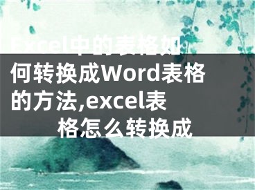 Excel中的表格如何轉(zhuǎn)換成Word表格的方法,excel表格怎么轉(zhuǎn)換成