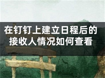 在釘釘上建立日程后的接收人情況如何查看