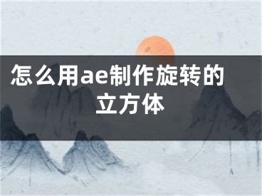 怎么用ae制作旋轉(zhuǎn)的立方體