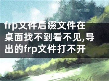 frp文件后綴文件在桌面找不到看不見,導(dǎo)出的frp文件打不開