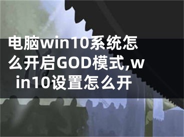 電腦win10系統(tǒng)怎么開啟GOD模式,win10設置怎么開