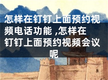 怎樣在釘釘上面預約視頻電話功能 ,怎樣在釘釘上面預約視頻會議呢