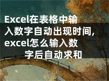 Excel在表格中輸入數(shù)字自動出現(xiàn)時間,excel怎么輸入數(shù)字后自動求和