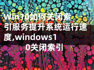 Win10如何關(guān)閉索引服務(wù)提升系統(tǒng)運(yùn)行速度,windows10關(guān)閉索引