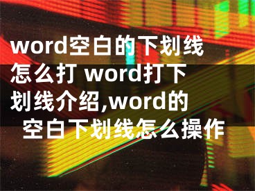 word空白的下劃線怎么打 word打下劃線介紹,word的空白下劃線怎么操作