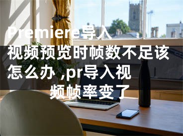 Premiere導(dǎo)入視頻預(yù)覽時(shí)幀數(shù)不足該怎么辦 ,pr導(dǎo)入視頻幀率變了