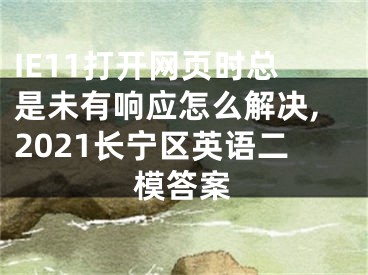 IE11打開網(wǎng)頁(yè)時(shí)總是未有響應(yīng)怎么解決,2021長(zhǎng)寧區(qū)英語(yǔ)二模答案