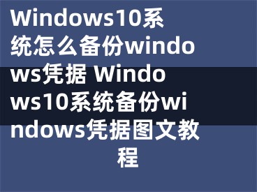 Windows10系統(tǒng)怎么備份windows憑據(jù) Windows10系統(tǒng)備份windows憑據(jù)圖文教程