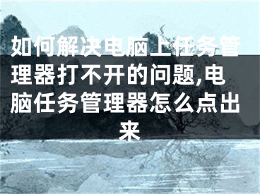 如何解決電腦上任務(wù)管理器打不開的問題,電腦任務(wù)管理器怎么點(diǎn)出來