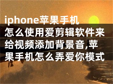 iphone蘋果手機(jī)怎么使用愛剪輯軟件來給視頻添加背景音,蘋果手機(jī)怎么弄愛你模式