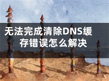 無法完成清除DNS緩存錯(cuò)誤怎么解決