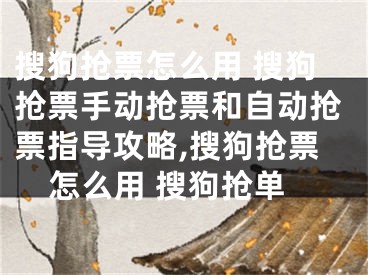 搜狗搶票怎么用 搜狗搶票手動搶票和自動搶票指導(dǎo)攻略,搜狗搶票怎么用 搜狗搶單