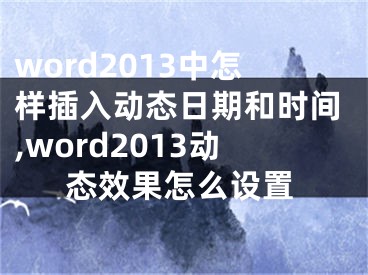 word2013中怎樣插入動態(tài)日期和時間,word2013動態(tài)效果怎么設置