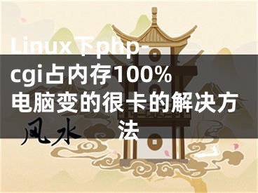 Linux下php-cgi占內(nèi)存100%電腦變的很卡的解決方法