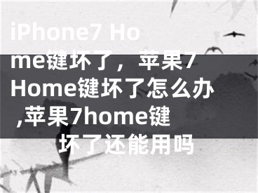 iPhone7 Home鍵壞了，蘋(píng)果7 Home鍵壞了怎么辦 ,蘋(píng)果7home鍵壞了還能用嗎