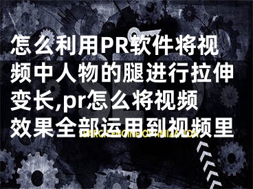 怎么利用PR軟件將視頻中人物的腿進行拉伸變長,pr怎么將視頻效果全部運用到視頻里