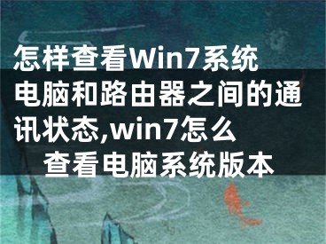 怎樣查看Win7系統(tǒng)電腦和路由器之間的通訊狀態(tài),win7怎么查看電腦系統(tǒng)版本