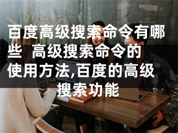 百度高級搜索命令有哪些  高級搜索命令的使用方法,百度的高級搜索功能